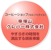 コーヒーショップ(セルフスタイル)
帝塚山クレバー株式会社
やすらぎの時間を演出する喫茶事業